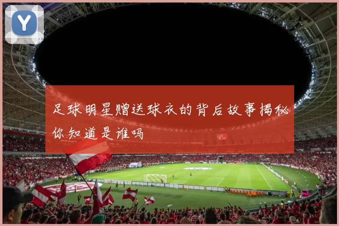 足球明星赠送球衣的背后故事揭秘你知道是谁吗