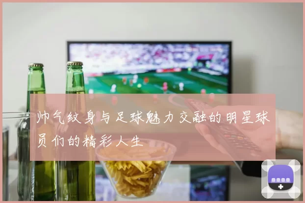 帅气纹身与足球魅力交融的明星球员们的精彩人生