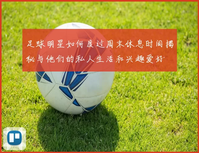足球明星如何度过周末休息时间揭秘与他们的私人生活和兴趣爱好