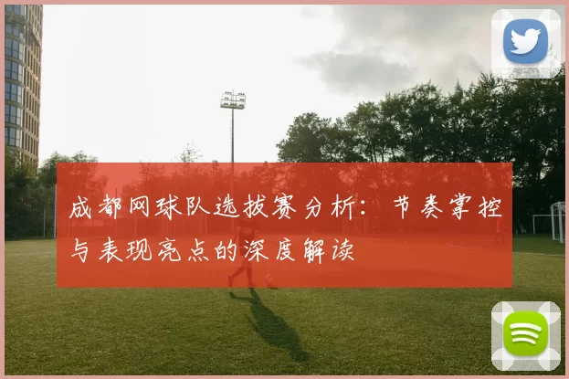 成都网球队选拔赛分析：节奏掌控与表现亮点的深度解读