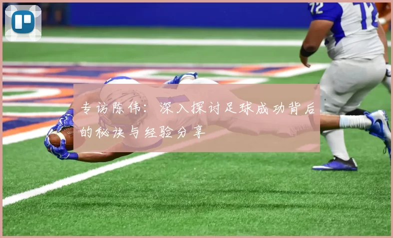 专访陈伟：深入探讨足球成功背后的秘诀与经验分享