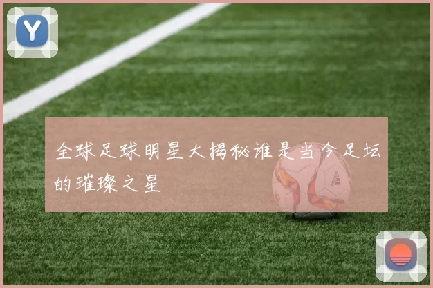 全球足球明星大揭秘谁是当今足坛的璀璨之星
