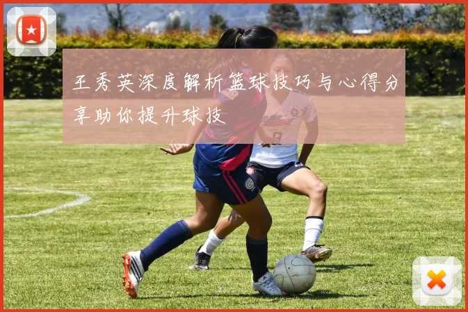王秀英深度解析篮球技巧与心得分享助你提升球技