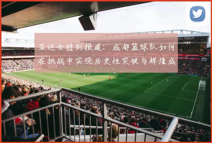 亚运会特别报道：成都篮球队如何在挑战中实现历史性突破与辉煌成就