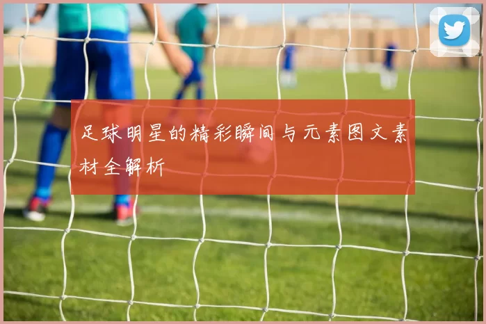 足球明星的精彩瞬间与元素图文素材全解析