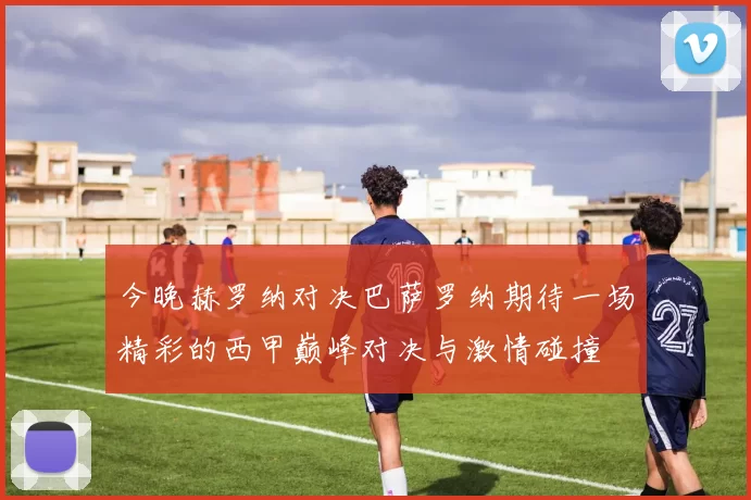 今晚赫罗纳对决巴萨罗纳期待一场精彩的西甲巅峰对决与激情碰撞