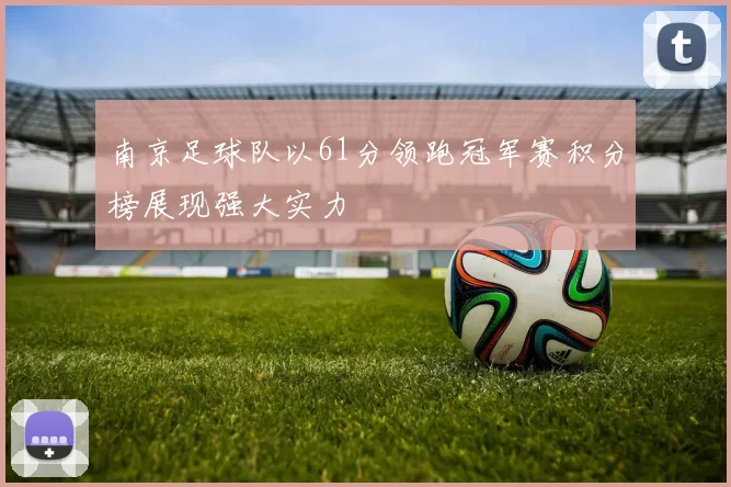 南京足球队以61分领跑冠军赛积分榜展现强大实力
