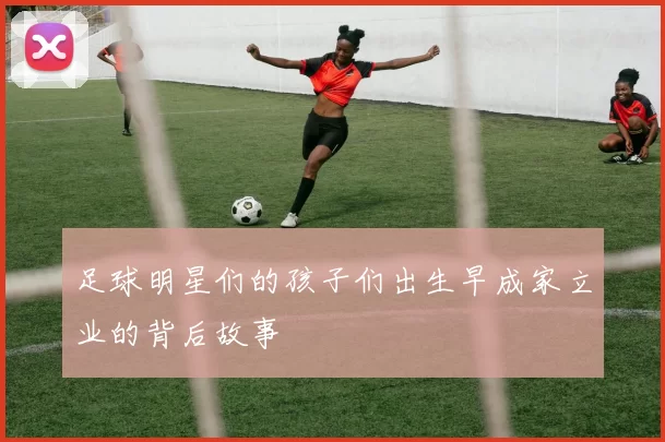 足球明星们的孩子们出生早成家立业的背后故事