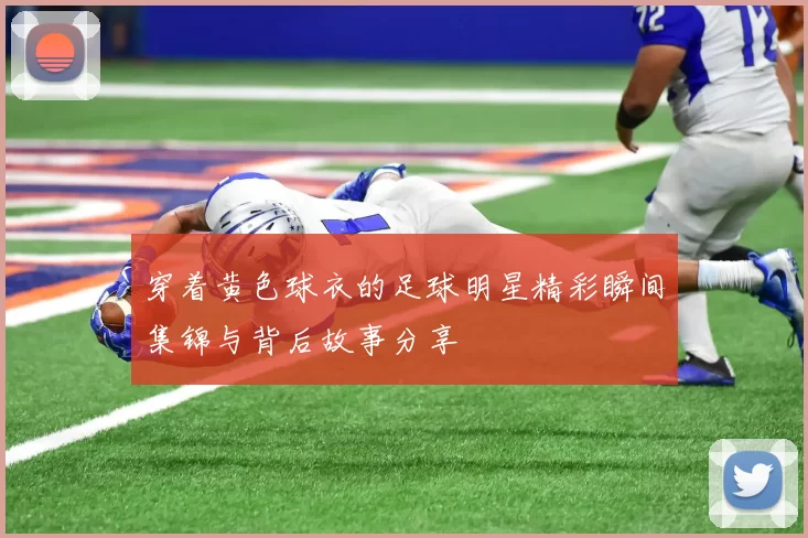 穿着黄色球衣的足球明星精彩瞬间集锦与背后故事分享