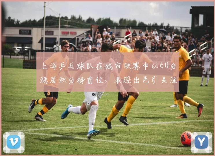 上海乒乓球队在城市联赛中以60分稳居积分榜首位，表现出色引关注