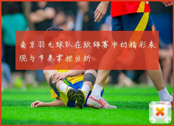 南京羽毛球队在欧锦赛中的精彩表现与节奏掌控分析