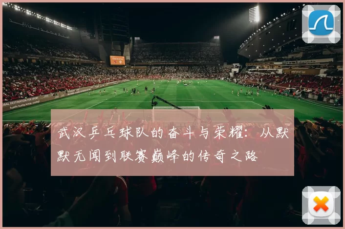 武汉乒乓球队的奋斗与荣耀：从默默无闻到联赛巅峰的传奇之路