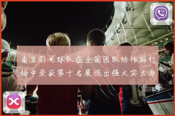 南京羽毛球队在全国团队协作排行榜中荣获第十名展现出强大实力与团队精神
