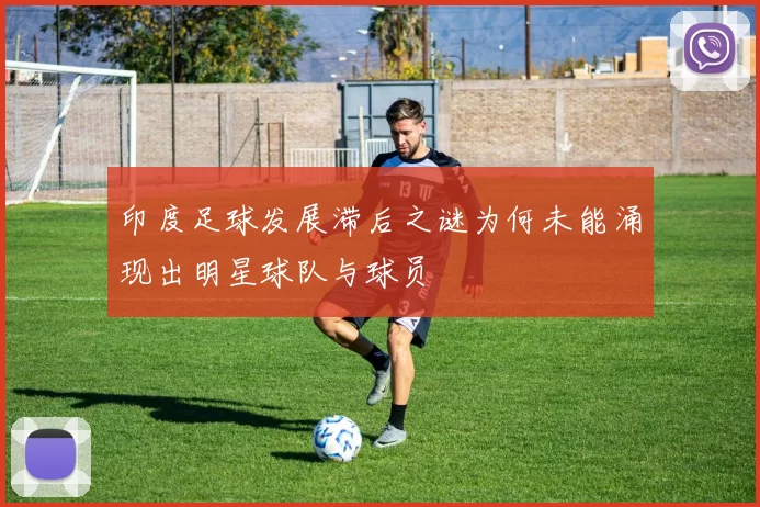 印度足球发展滞后之谜为何未能涌现出明星球队与球员