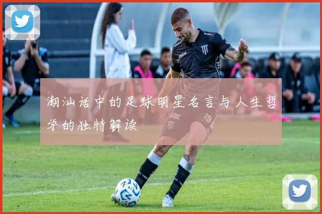 潮汕话中的足球明星名言与人生哲学的独特解读