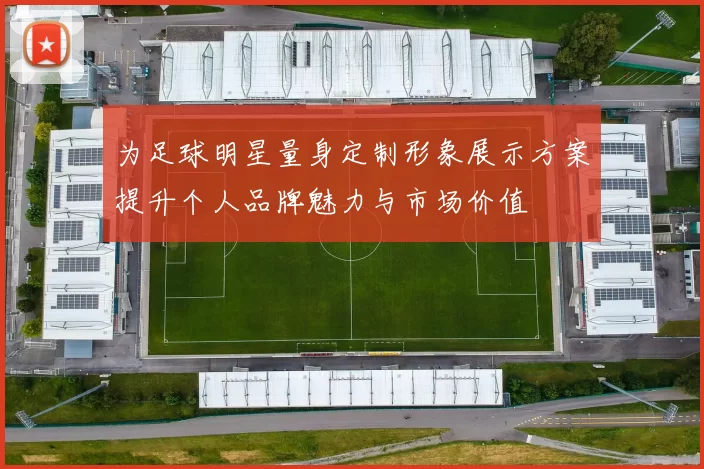 为足球明星量身定制形象展示方案提升个人品牌魅力与市场价值