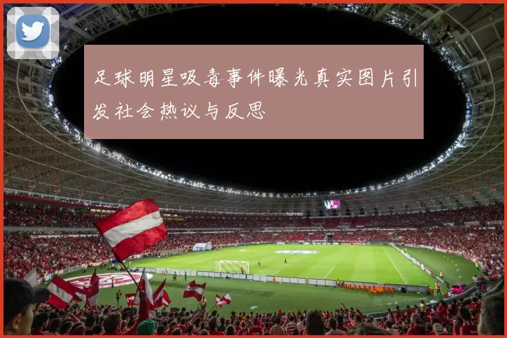 足球明星吸毒事件曝光真实图片引发社会热议与反思