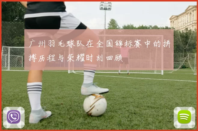 广州羽毛球队在全国锦标赛中的拼搏历程与荣耀时刻回顾