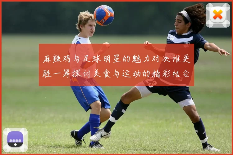 麻辣鸡与足球明星的魅力对决谁更胜一筹探讨美食与运动的精彩结合