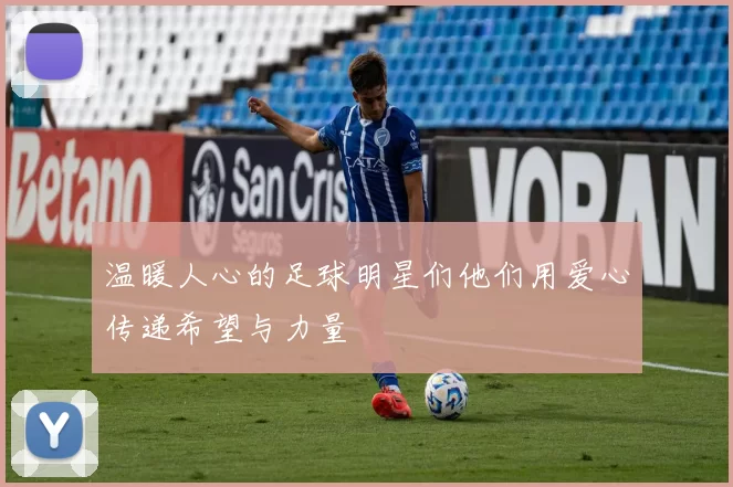 温暖人心的足球明星们他们用爱心传递希望与力量