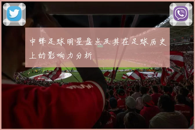 中锋足球明星盘点及其在足球历史上的影响力分析