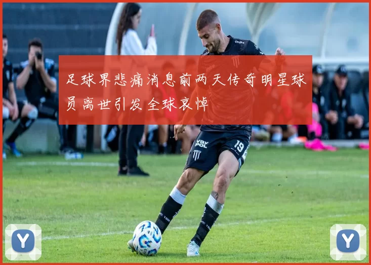 足球界悲痛消息前两天传奇明星球员离世引发全球哀悼