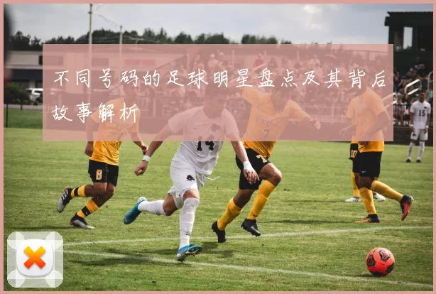 不同号码的足球明星盘点及其背后故事解析