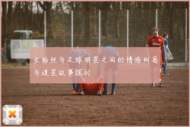 女粉丝与足球明星之间的情感纠葛与追星故事探讨