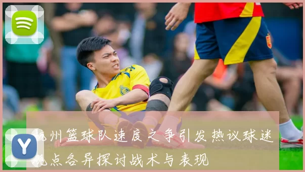 杭州篮球队速度之争引发热议球迷观点各异探讨战术与表现
