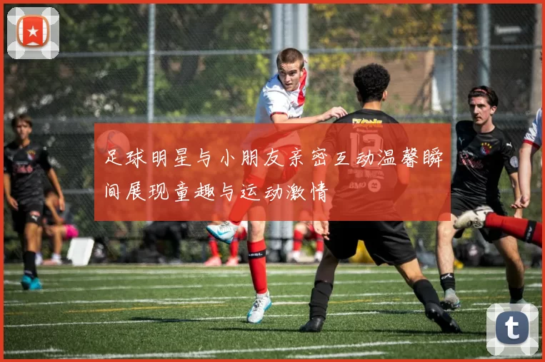 足球明星与小朋友亲密互动温馨瞬间展现童趣与运动激情