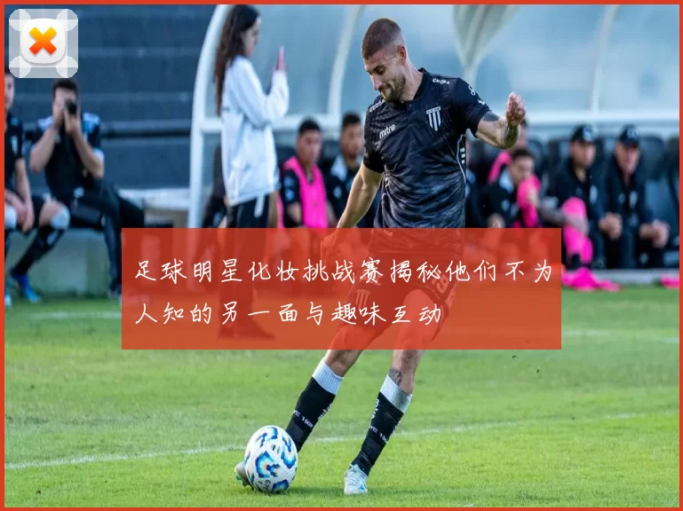 足球明星化妆挑战赛揭秘他们不为人知的另一面与趣味互动