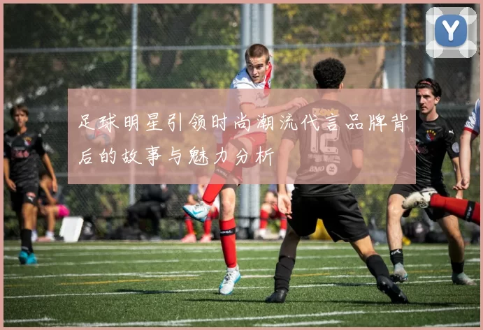 足球明星引领时尚潮流代言品牌背后的故事与魅力分析