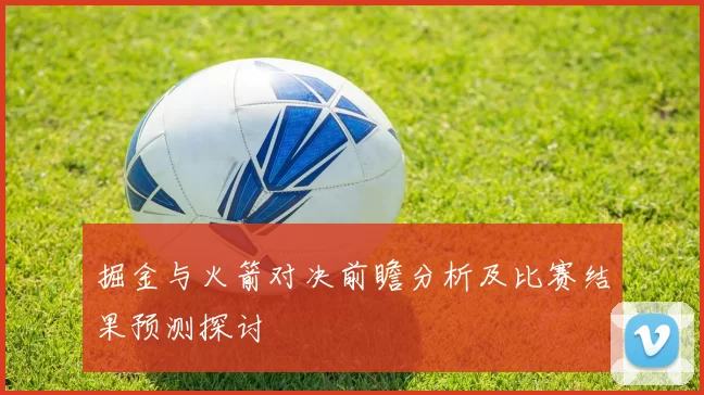 掘金与火箭对决前瞻分析及比赛结果预测探讨