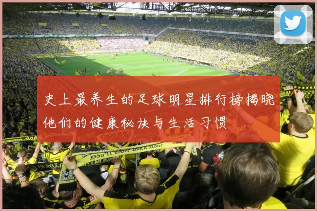 史上最养生的足球明星排行榜揭晓他们的健康秘诀与生活习惯