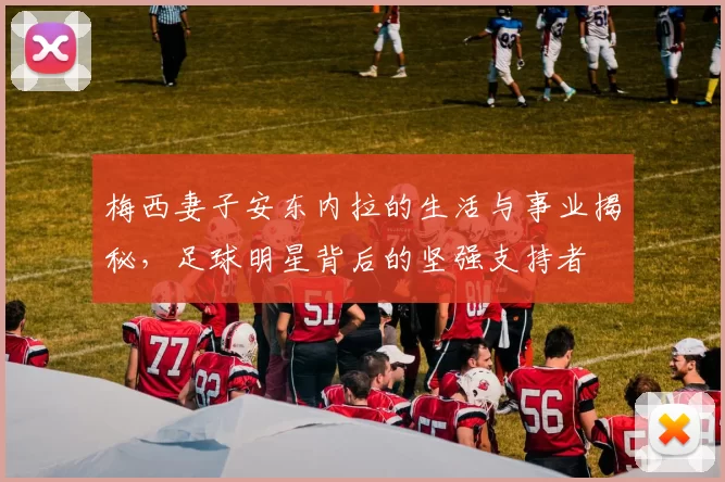 梅西妻子安东内拉的生活与事业揭秘，足球明星背后的坚强支持者