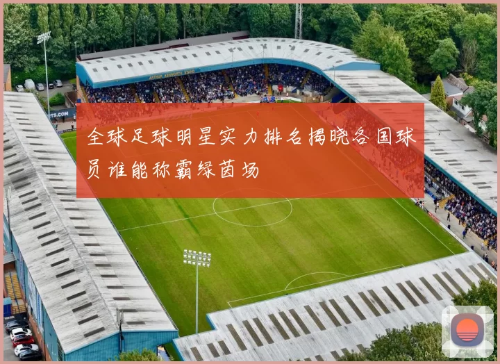 全球足球明星实力排名揭晓各国球员谁能称霸绿茵场