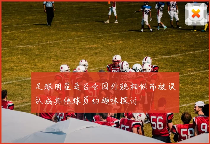 足球明星是否会因外貌相似而被误认成其他球员的趣味探讨