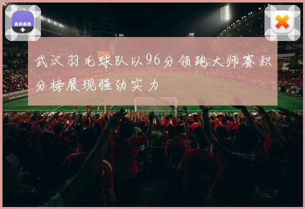 武汉羽毛球队以96分领跑大师赛积分榜展现强劲实力