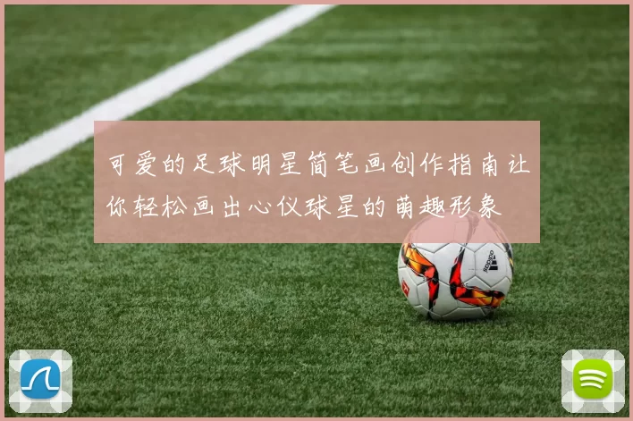 可爱的足球明星简笔画创作指南让你轻松画出心仪球星的萌趣形象