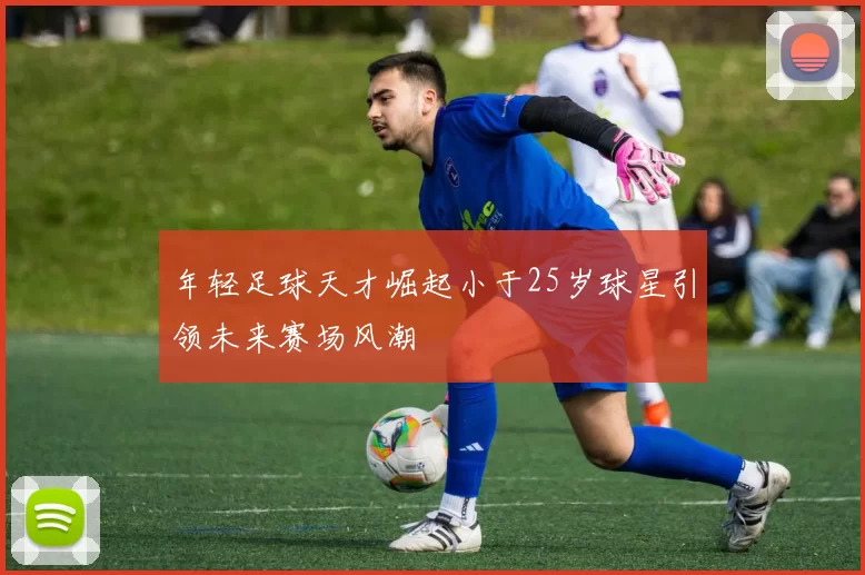 年轻足球天才崛起小于25岁球星引领未来赛场风潮