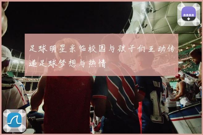 足球明星亲临校园与孩子们互动传递足球梦想与热情