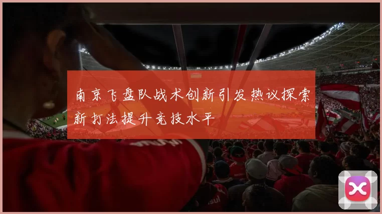 南京飞盘队战术创新引发热议探索新打法提升竞技水平