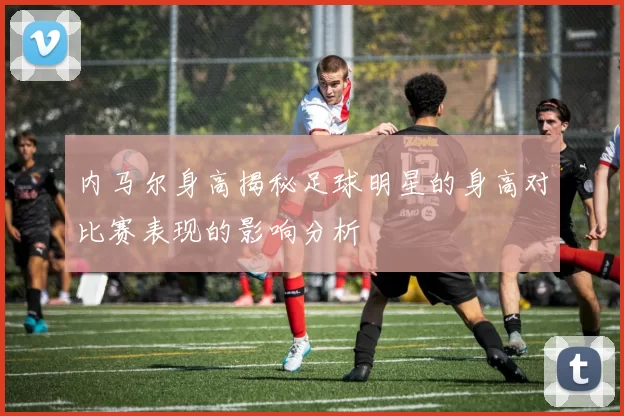 内马尔身高揭秘足球明星的身高对比赛表现的影响分析