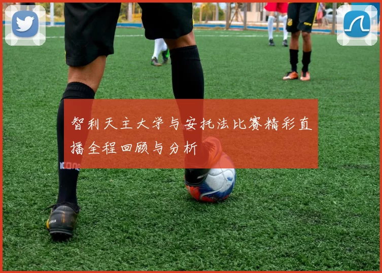 智利天主大学与安托法比赛精彩直播全程回顾与分析
