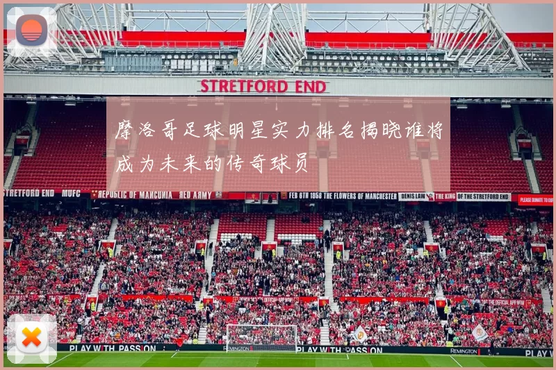 摩洛哥足球明星实力排名揭晓谁将成为未来的传奇球员