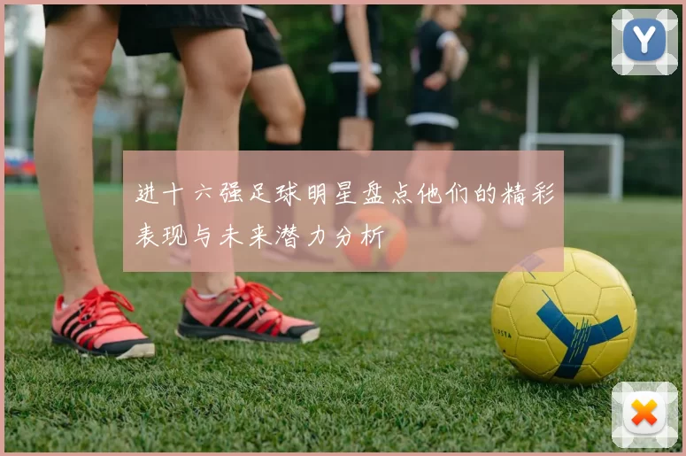进十六强足球明星盘点他们的精彩表现与未来潜力分析