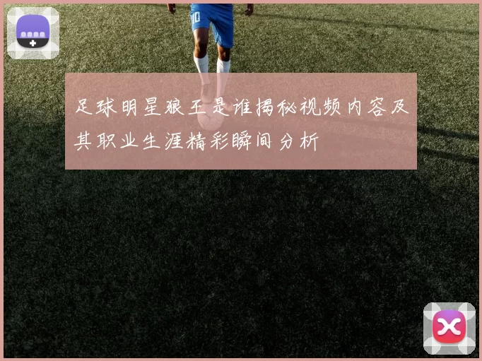 足球明星狼王是谁揭秘视频内容及其职业生涯精彩瞬间分析