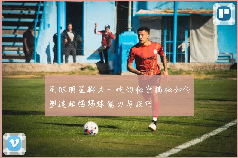 足球明星脚力一吨的秘密揭秘如何塑造超强踢球能力与技巧