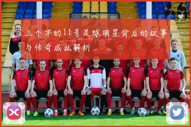 三个字的11号足球明星背后的故事与传奇成就解析