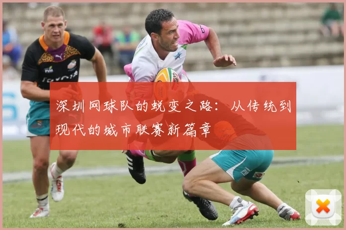 深圳网球队的蜕变之路：从传统到现代的城市联赛新篇章